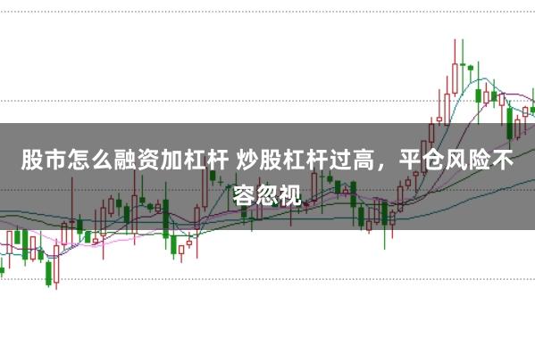 股市怎么融资加杠杆 炒股杠杆过高，平仓风险不容忽视
