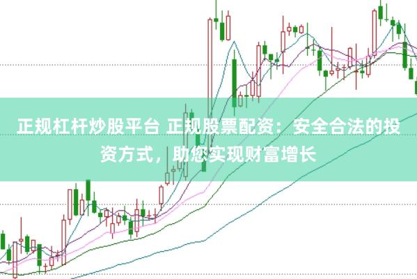 正规杠杆炒股平台 正规股票配资：安全合法的投资方式，助您实现财富增长