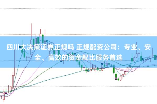 四川大决策证券正规吗 正规配资公司：专业、安全、高效的资金配比服务首选