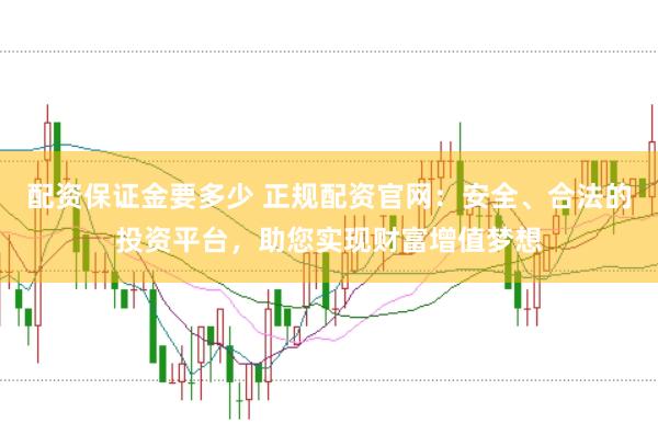 配资保证金要多少 正规配资官网：安全、合法的投资平台，助您实现财富增值梦想