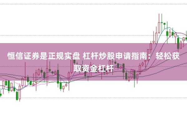恒信证券是正规实盘 杠杆炒股申请指南：轻松获取资金杠杆