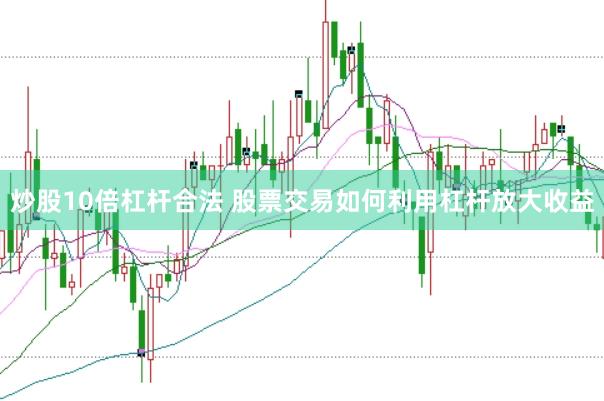 炒股10倍杠杆合法 股票交易如何利用杠杆放大收益