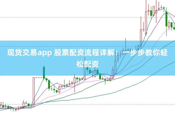 现货交易app 股票配资流程详解：一步步教你轻松配资