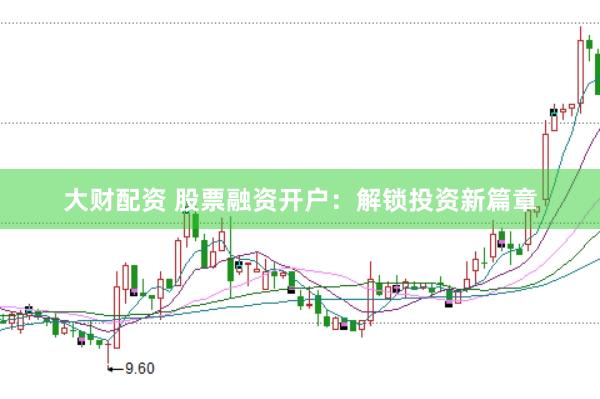大财配资 股票融资开户：解锁投资新篇章
