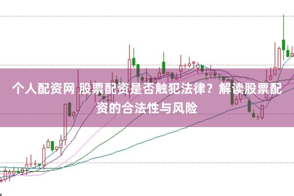 个人配资网 股票配资是否触犯法律？解读股票配资的合法性与风险
