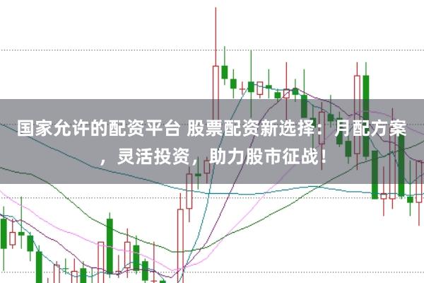 国家允许的配资平台 股票配资新选择：月配方案，灵活投资，助力股市征战！