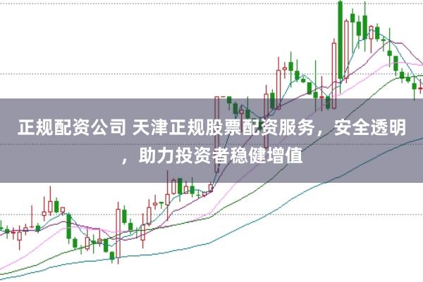 正规配资公司 天津正规股票配资服务，安全透明，助力投资者稳健增值