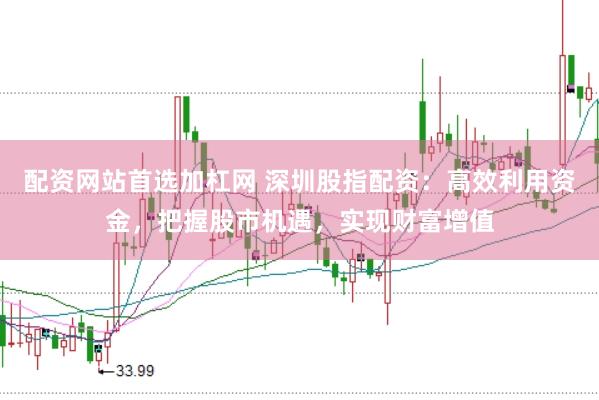 配资网站首选加杠网 深圳股指配资：高效利用资金，把握股市机遇，实现财富增值