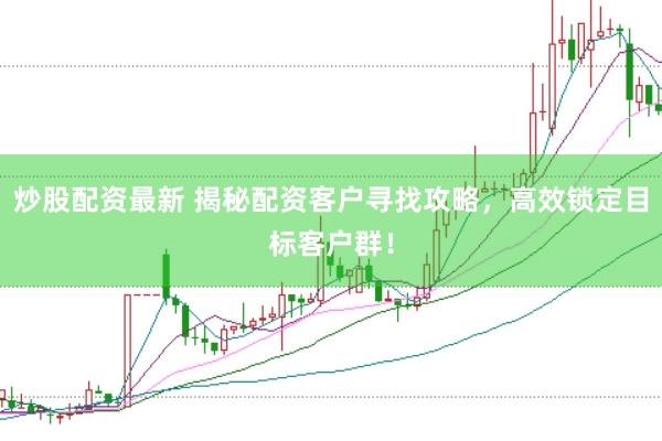 炒股配资最新 揭秘配资客户寻找攻略，高效锁定目标客户群！