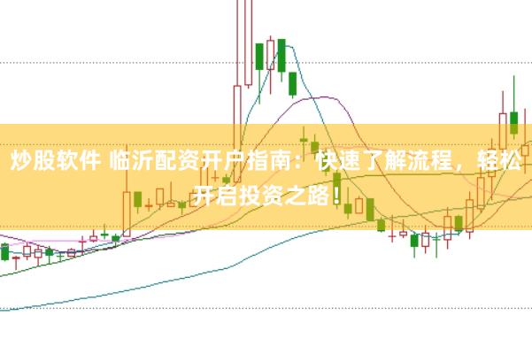 炒股软件 临沂配资开户指南：快速了解流程，轻松开启投资之路！