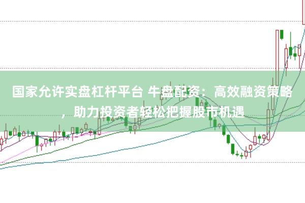 国家允许实盘杠杆平台 牛盘配资：高效融资策略，助力投资者轻松把握股市机遇