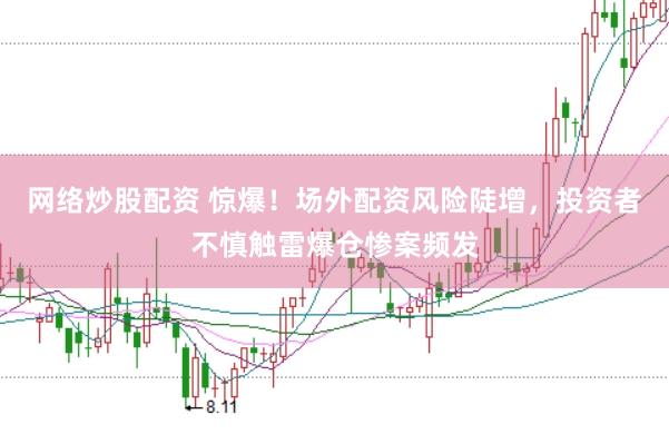 网络炒股配资 惊爆！场外配资风险陡增，投资者不慎触雷爆仓惨案频发