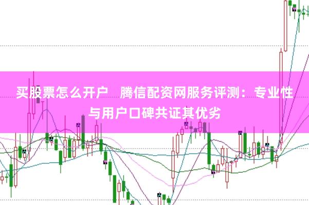 买股票怎么开户   腾信配资网服务评测：专业性与用户口碑共证其优劣