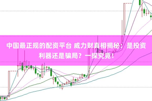 中国最正规的配资平台 威力财真相揭秘：是投资利器还是骗局？一探究竟！