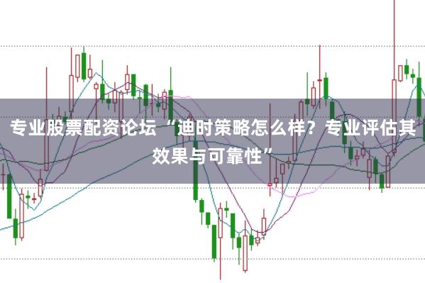 专业股票配资论坛 “迪时策略怎么样？专业评估其效果与可靠性”