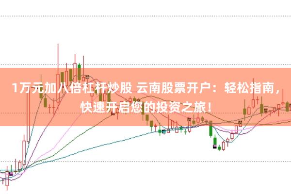 1万元加八倍杠杆炒股 云南股票开户：轻松指南，快速开启您的投资之旅！
