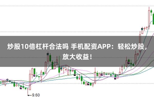 炒股10倍杠杆合法吗 手机配资APP：轻松炒股，放大收益！