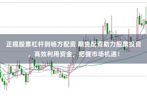 正规股票杠杆到杨方配资 期货配资助力股票投资，高效利用资金，把握市场机遇！
