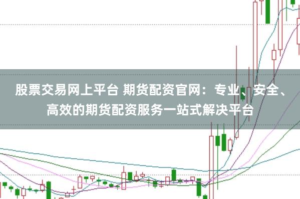 股票交易网上平台 期货配资官网：专业、安全、高效的期货配资服务一站式解决平台