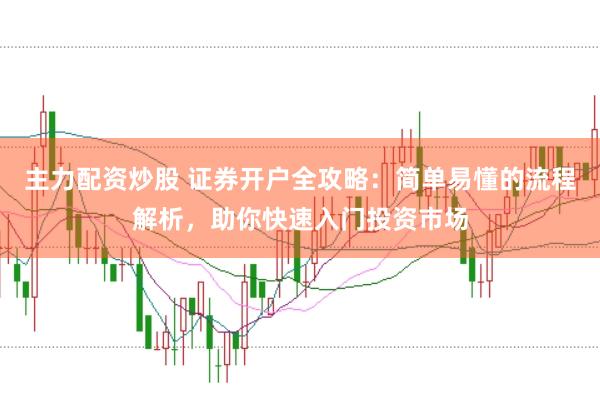 主力配资炒股 证券开户全攻略：简单易懂的流程解析，助你快速入门投资市场