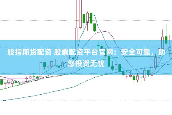 股指期货配资 股票配资平台官网：安全可靠，助您投资无忧