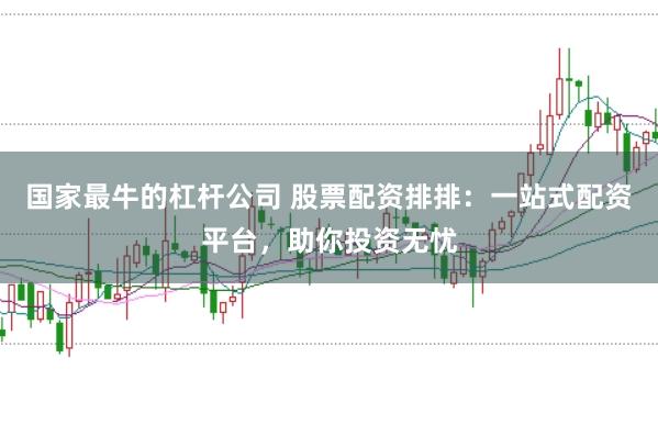 国家最牛的杠杆公司 股票配资排排：一站式配资平台，助你投资无忧