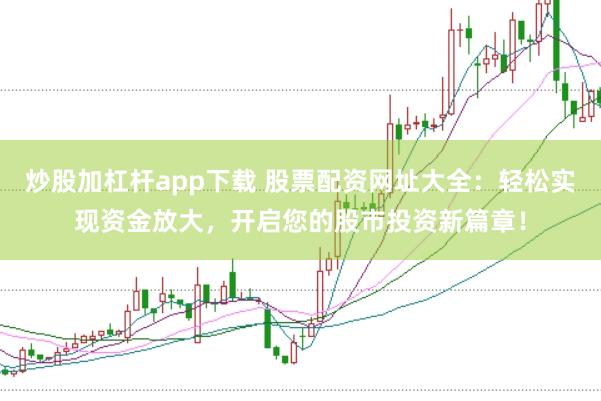 炒股加杠杆app下载 股票配资网址大全：轻松实现资金放大，开启您的股市投资新篇章！