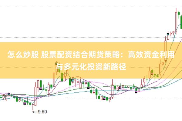 怎么炒股 股票配资结合期货策略：高效资金利用与多元化投资新路径