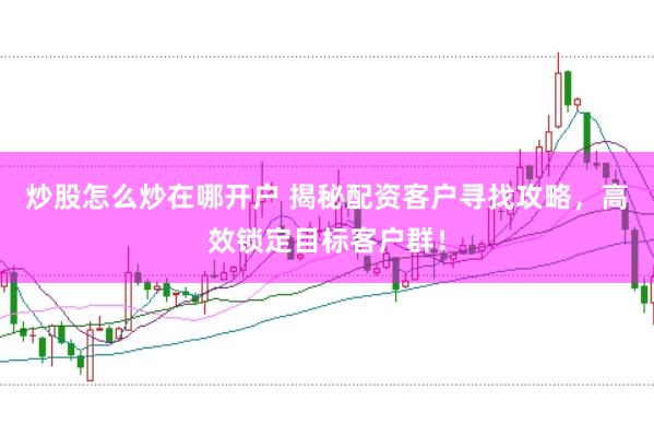 炒股怎么炒在哪开户 揭秘配资客户寻找攻略，高效锁定目标客户群！