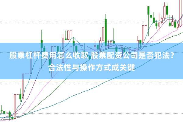 股票杠杆费用怎么收取 股票配资公司是否犯法？合法性与操作方式成关键