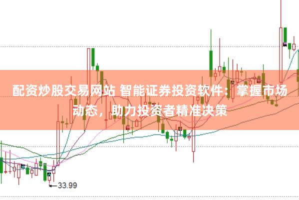 配资炒股交易网站 智能证券投资软件：掌握市场动态，助力投资者精准决策