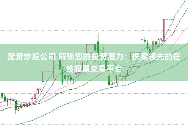 配资炒股公司 解锁您的投资潜力：探索领先的在线股票交易平台
