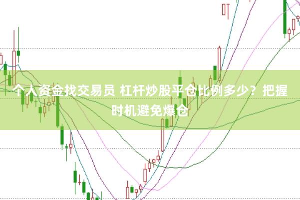 个人资金找交易员 杠杆炒股平仓比例多少？把握时机避免爆仓