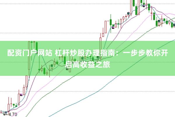 配资门户网站 杠杆炒股办理指南：一步步教你开启高收益之旅