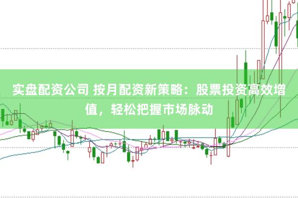 实盘配资公司 按月配资新策略：股票投资高效增值，轻松把握市场脉动