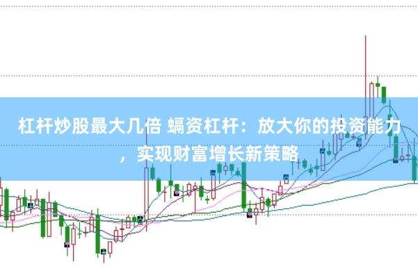 杠杆炒股最大几倍 螎资杠杆：放大你的投资能力，实现财富增长新策略