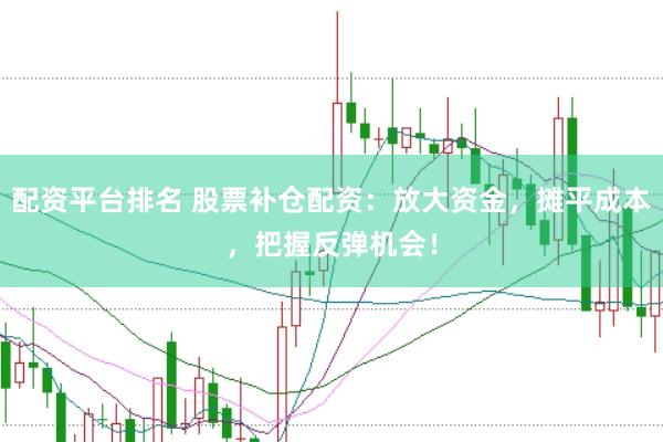 配资平台排名 股票补仓配资：放大资金，摊平成本，把握反弹机会！