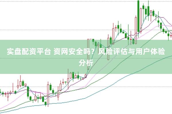 实盘配资平台 资网安全吗？风险评估与用户体验分析