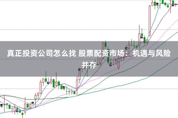 真正投资公司怎么找 股票配资市场：机遇与风险并存