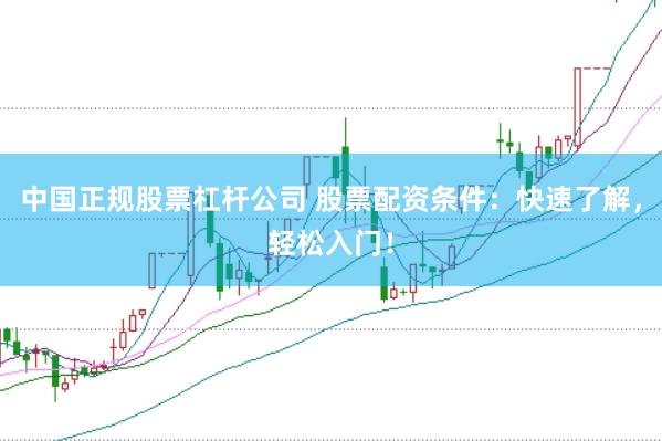 中国正规股票杠杆公司 股票配资条件：快速了解，轻松入门！