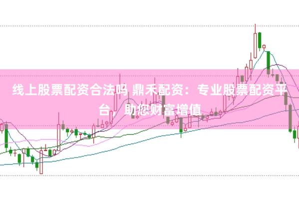 线上股票配资合法吗 鼎禾配资：专业股票配资平台，助您财富增值