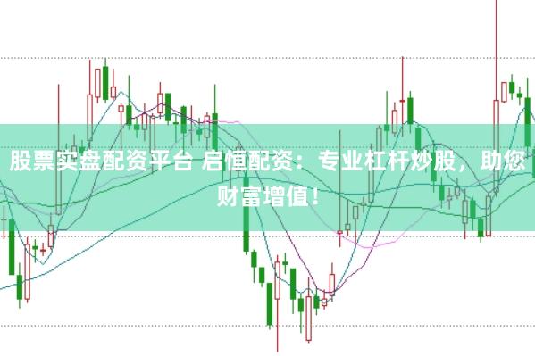 股票实盘配资平台 启恒配资：专业杠杆炒股，助您财富增值！