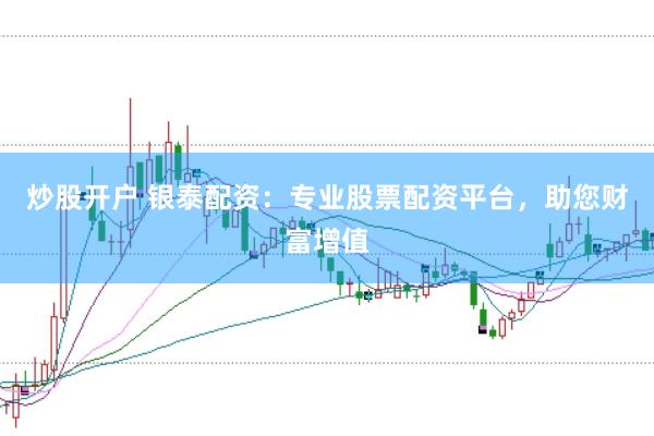 炒股开户 银泰配资：专业股票配资平台，助您财富增值