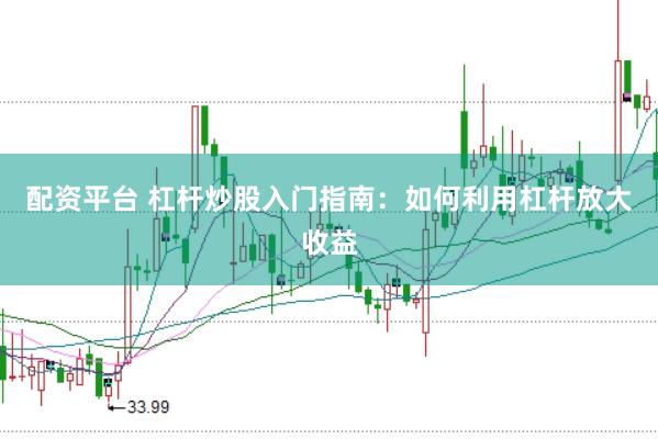 配资平台 杠杆炒股入门指南：如何利用杠杆放大收益
