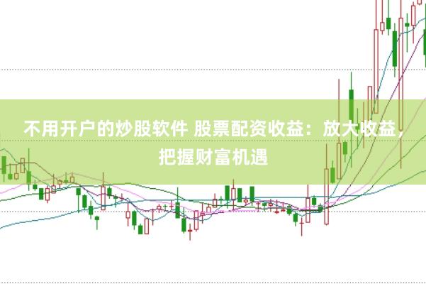 不用开户的炒股软件 股票配资收益：放大收益，把握财富机遇