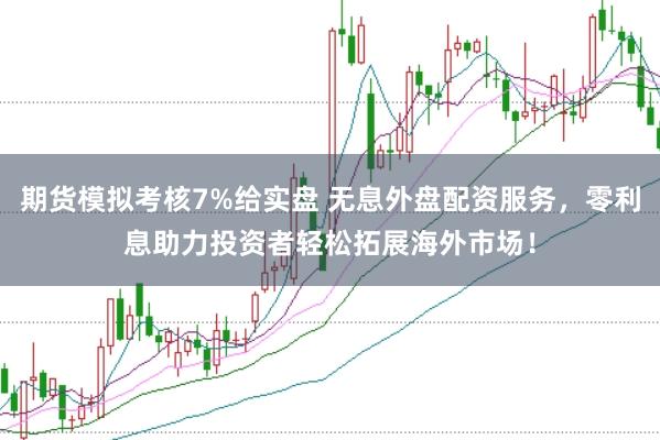 期货模拟考核7%给实盘 无息外盘配资服务，零利息助力投资者轻松拓展海外市场！