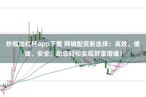 炒股加杠杆app下载 网销配资新选择：高效、便捷、安全，助您轻松实现财富增值！