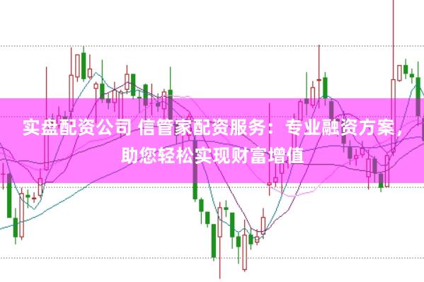 实盘配资公司 信管家配资服务：专业融资方案，助您轻松实现财富增值