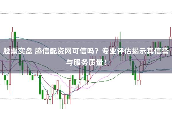 股票实盘 腾信配资网可信吗？专业评估揭示其信誉与服务质量！