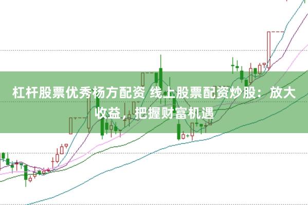 杠杆股票优秀杨方配资 线上股票配资炒股：放大收益，把握财富机遇
